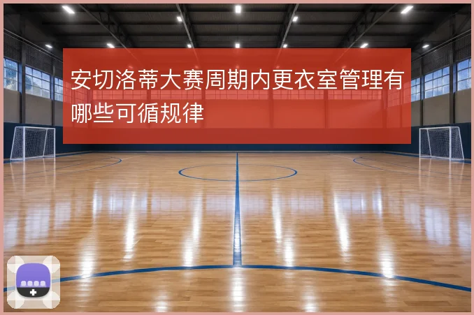 安切洛蒂大赛周期内更衣室管理有哪些可循规律