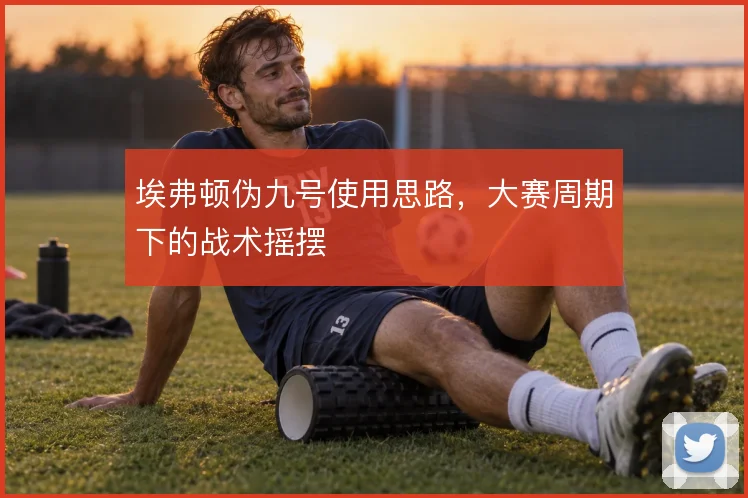 埃弗顿伪九号使用思路，大赛周期下的战术摇摆