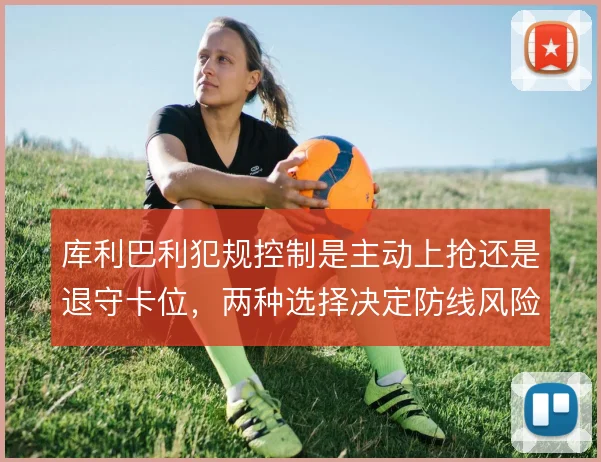 库利巴利犯规控制是主动上抢还是退守卡位,两种选择决定防线风险