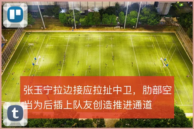 张玉宁拉边接应拉扯中卫,肋部空当为后插上队友创造推进通道