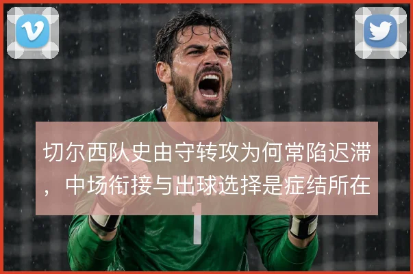 切尔西队史由守转攻为何常陷迟滞，中场衔接与出球选择是症结所在