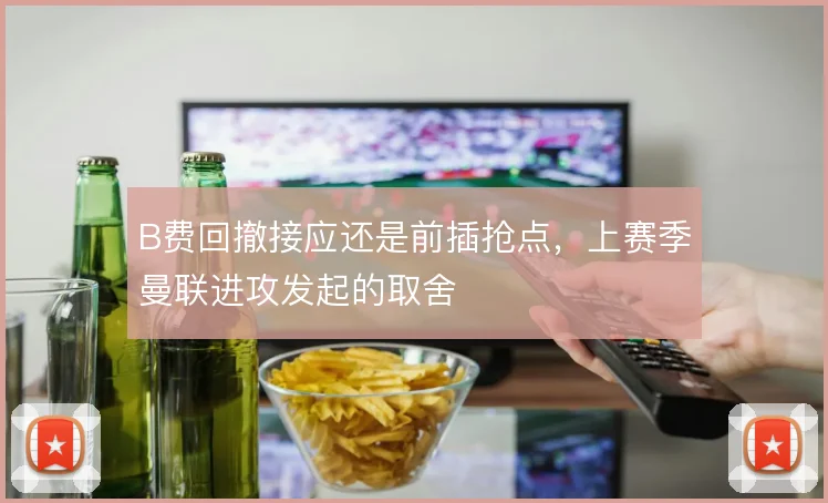 B费回撤接应还是前插抢点，上赛季曼联进攻发起的取舍