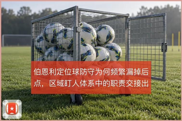 伯恩利定位球防守为何频繁漏掉后点，区域盯人体系中的职责交接出了问题