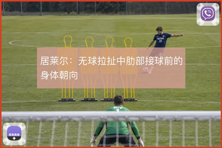 居莱尔：无球拉扯中肋部接球前的身体朝向