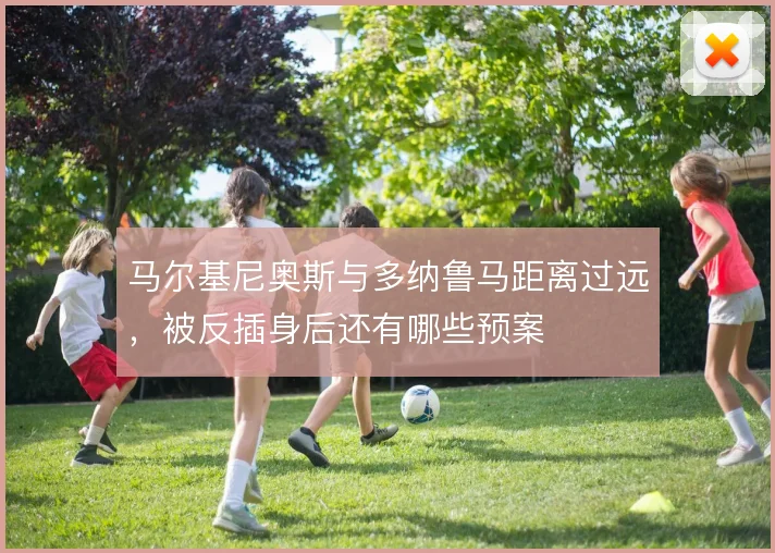 马尔基尼奥斯与多纳鲁马距离过远，被反插身后还有哪些预案