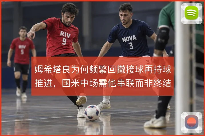 姆希塔良为何频繁回撤接球再持球推进，国米中场需他串联而非终结
