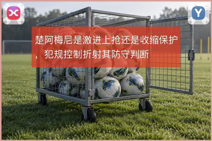 楚阿梅尼是激进上抢还是收缩保护,犯规控制折射其防守判断