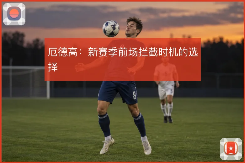 厄德高：新赛季前场拦截时机的选择