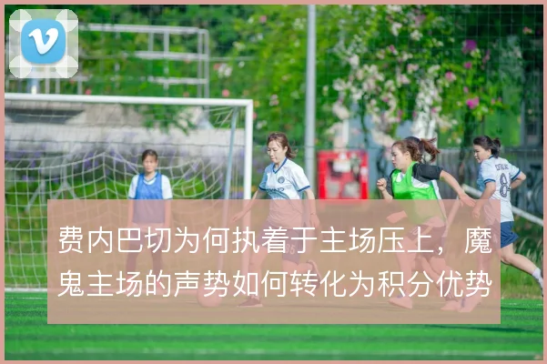 费内巴切为何执着于主场压上，魔鬼主场的声势如何转化为积分优势
