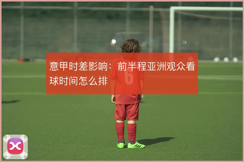 意甲时差影响:前半程亚洲观众看球时间怎么排