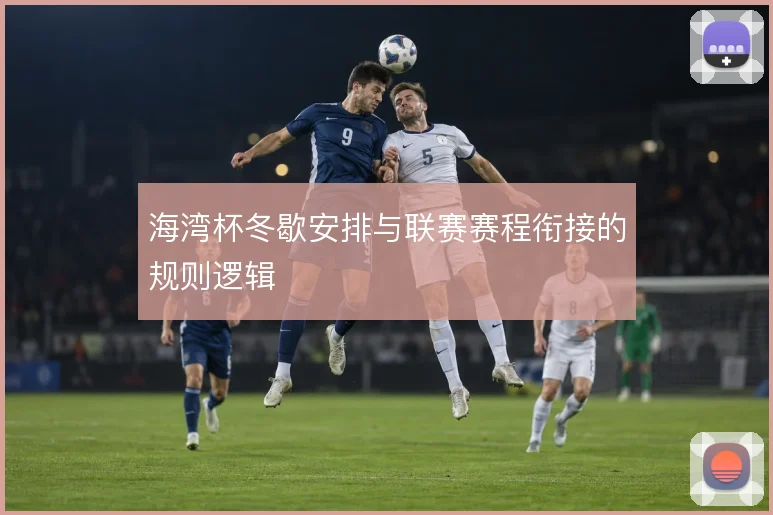 海湾杯冬歇安排与联赛赛程衔接的规则逻辑