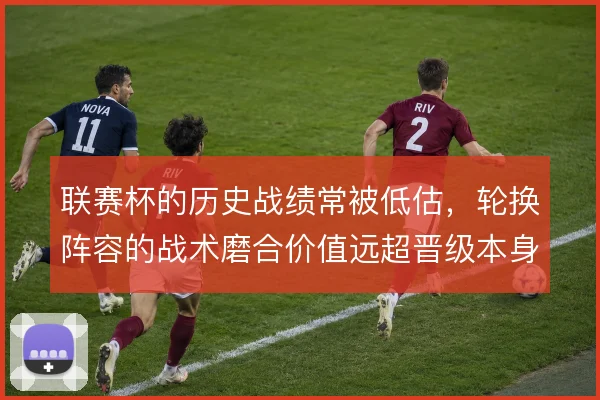 联赛杯的历史战绩常被低估,轮换阵容的战术磨合价值远超晋级本身