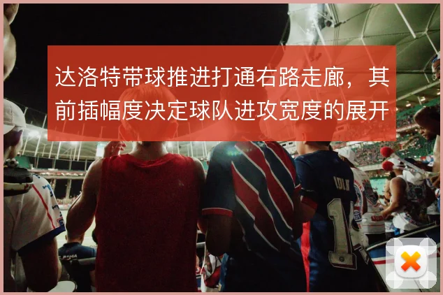 达洛特带球推进打通右路走廊,其前插幅度决定球队进攻宽度的展开方式