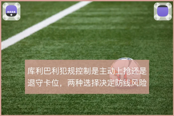 库利巴利犯规控制是主动上抢还是退守卡位,两种选择决定防线风险
