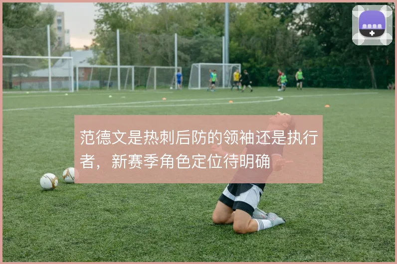 范德文是热刺后防的领袖还是执行者,新赛季角色定位待明确