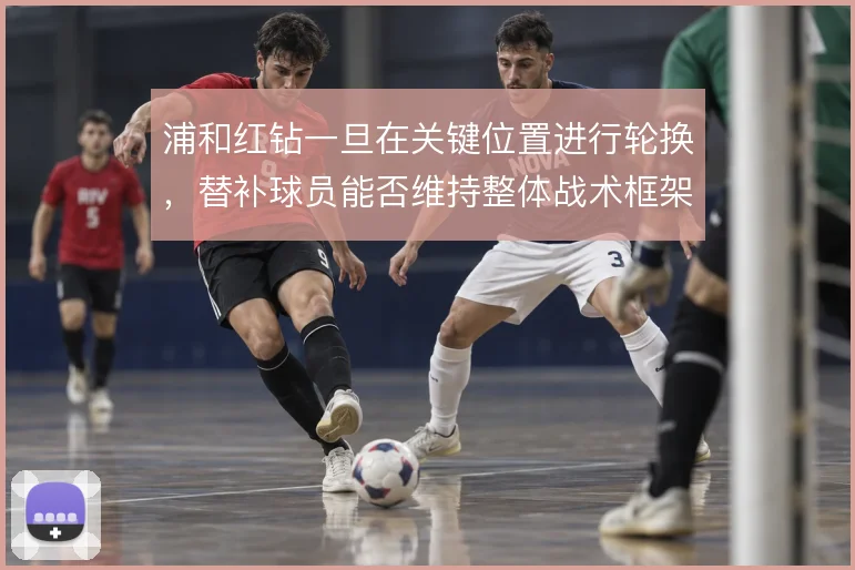 浦和红钻一旦在关键位置进行轮换,替补球员能否维持整体战术框架的稳定
