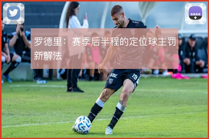 罗德里：赛季后半程的定位球主罚新解法