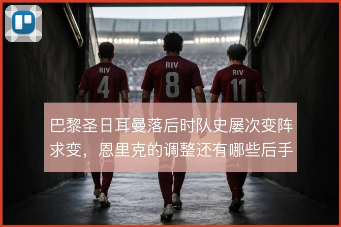巴黎圣日耳曼落后时队史屡次变阵求变,恩里克的调整还有哪些后手