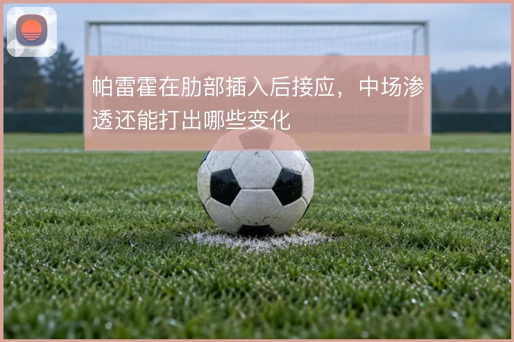 帕雷霍在肋部插入后接应,中场渗透还能打出哪些变化