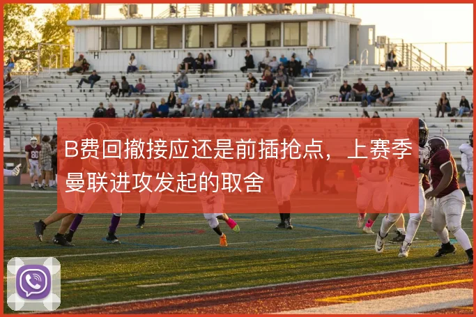 B费回撤接应还是前插抢点，上赛季曼联进攻发起的取舍