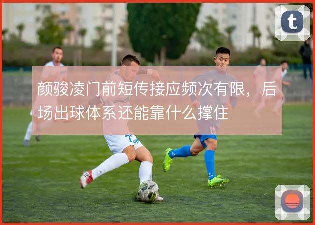颜骏凌门前短传接应频次有限,后场出球体系还能靠什么撑住