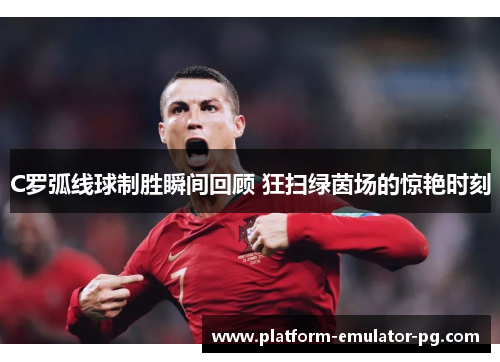 C罗弧线球制胜瞬间回顾 狂扫绿茵场的惊艳时刻