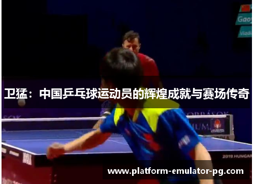 卫猛：中国乒乓球运动员的辉煌成就与赛场传奇