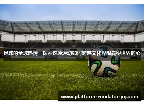 足球的全球热情：探索这项运动如何跨越文化界限赢得世界的心