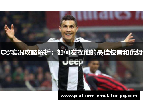 C罗实况攻略解析：如何发挥他的最佳位置和优势