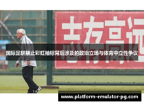国际足联禁止彩虹袖标背后涉及的政治立场与体育中立性争议