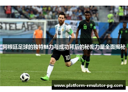 阿根廷足球的独特魅力与成功背后的秘密力量全面揭秘