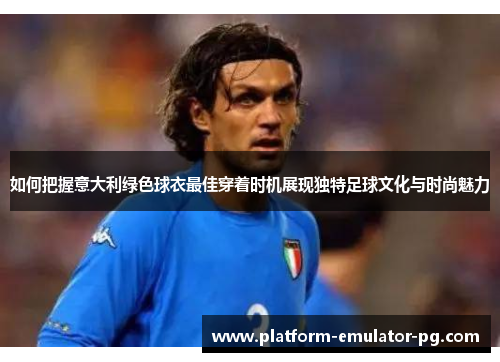如何把握意大利绿色球衣最佳穿着时机展现独特足球文化与时尚魅力