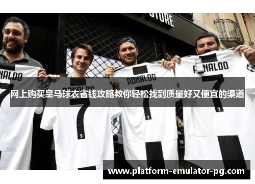 网上购买皇马球衣省钱攻略教你轻松找到质量好又便宜的渠道