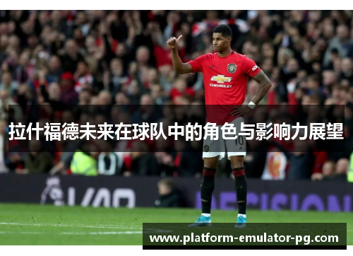 拉什福德未来在球队中的角色与影响力展望