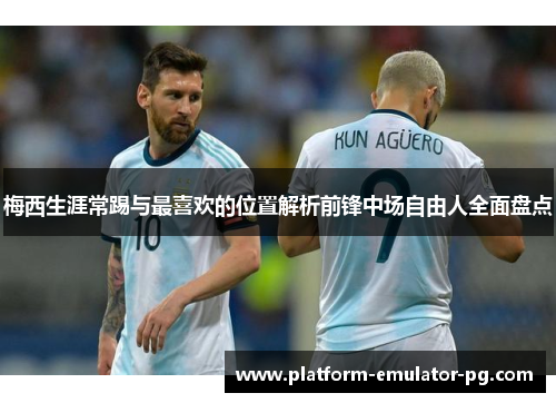 梅西生涯常踢与最喜欢的位置解析前锋中场自由人全面盘点