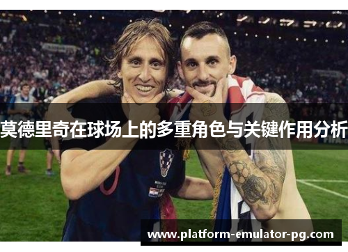 莫德里奇在球场上的多重角色与关键作用分析