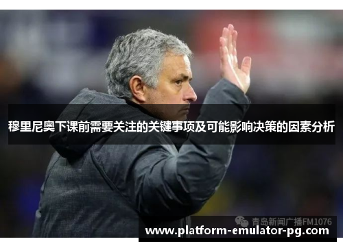 穆里尼奥下课前需要关注的关键事项及可能影响决策的因素分析