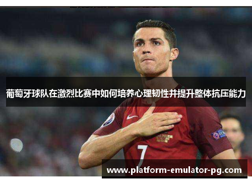 葡萄牙球队在激烈比赛中如何培养心理韧性并提升整体抗压能力