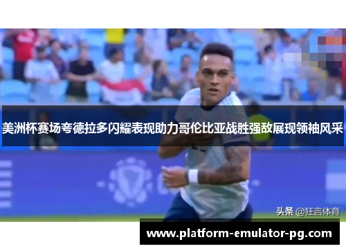 美洲杯赛场夸德拉多闪耀表现助力哥伦比亚战胜强敌展现领袖风采
