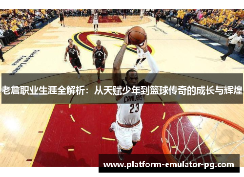 老詹职业生涯全解析：从天赋少年到篮球传奇的成长与辉煌