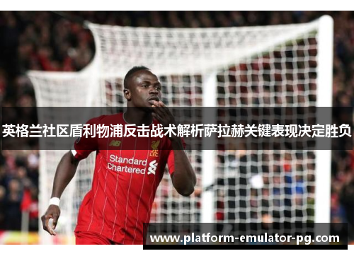英格兰社区盾利物浦反击战术解析萨拉赫关键表现决定胜负