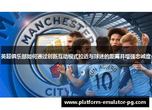 英超俱乐部如何通过创新互动模式拉近与球迷的距离并增强忠诚度