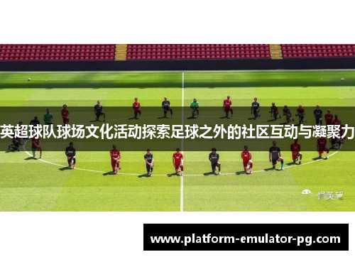 英超球队球场文化活动探索足球之外的社区互动与凝聚力