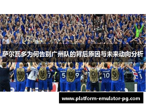 萨尔瓦多为何告别广州队的背后原因与未来动向分析