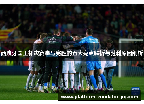 西班牙国王杯决赛皇马完胜的五大亮点解析与胜利原因剖析
