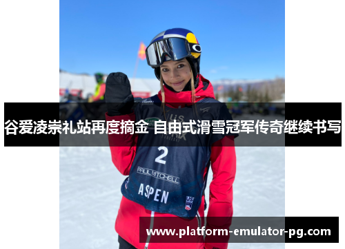 谷爱凌崇礼站再度摘金 自由式滑雪冠军传奇继续书写