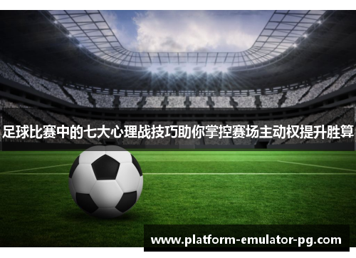 足球比赛中的七大心理战技巧助你掌控赛场主动权提升胜算