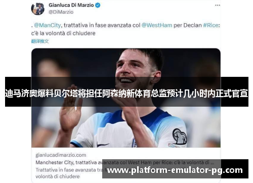 迪马济奥爆料贝尔塔将担任阿森纳新体育总监预计几小时内正式官宣