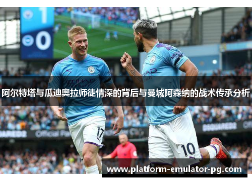 阿尔特塔与瓜迪奥拉师徒情深的背后与曼城阿森纳的战术传承分析