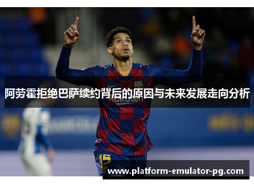 阿劳霍拒绝巴萨续约背后的原因与未来发展走向分析 阿劳霍拒绝巴萨续约背后的原因与未来发展走向分析